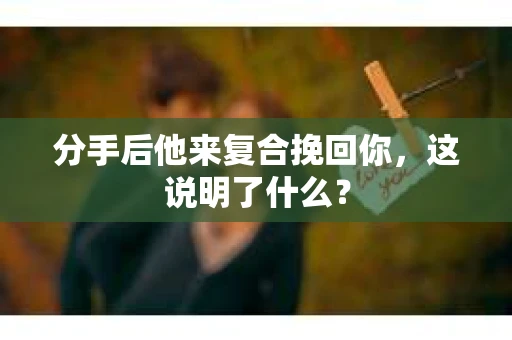 分手后他来复合挽回你，这说明了什么？