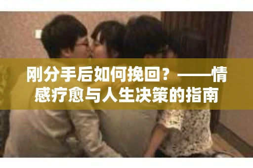 刚分手后如何挽回？——情感疗愈与人生决策的指南