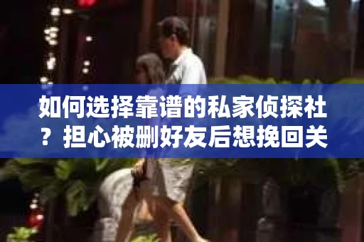 如何选择靠谱的私家侦探社？担心被删好友后想挽回关系怎么办？