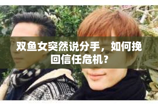 双鱼女突然说分手，如何挽回信任危机？