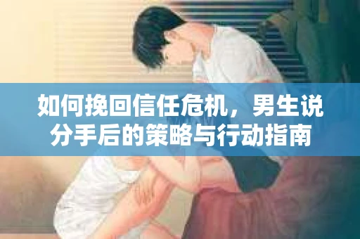 如何挽回信任危机，男生说分手后的策略与行动指南