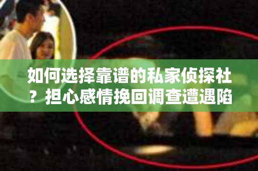 如何选择靠谱的私家侦探社？担心感情挽回调查遭遇陷阱怎么办？