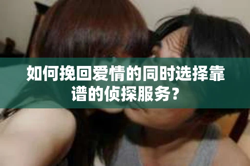 如何挽回爱情的同时选择靠谱的侦探服务？