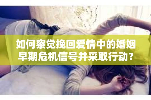 如何察觉挽回爱情中的婚姻早期危机信号并采取行动？
