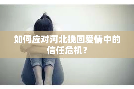 如何应对河北挽回爱情中的信任危机？