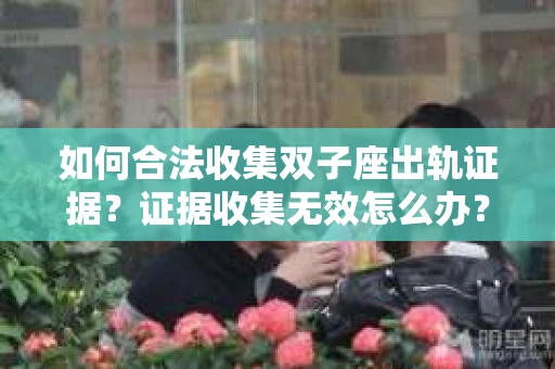 如何合法收集双子座出轨证据？证据收集无效怎么办？