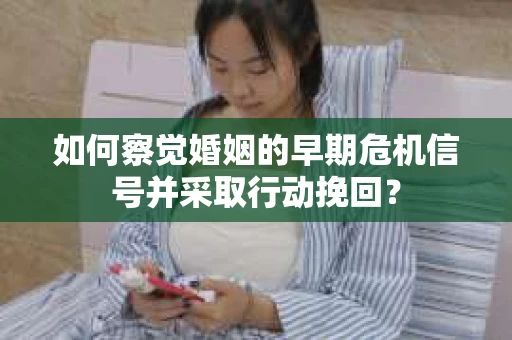 如何察觉婚姻的早期危机信号并采取行动挽回？