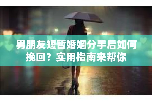 男朋友短暂婚姻分手后如何挽回？实用指南来帮你