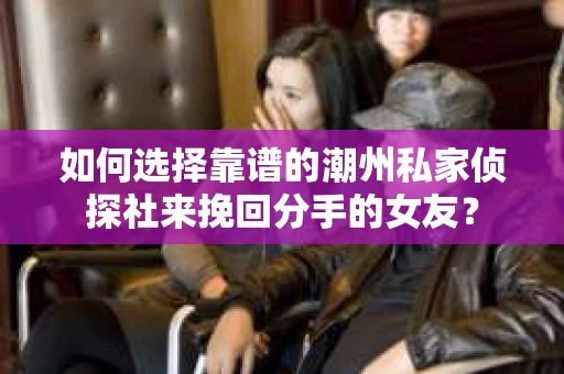 如何选择靠谱的潮州私家侦探社来挽回分手的女友？