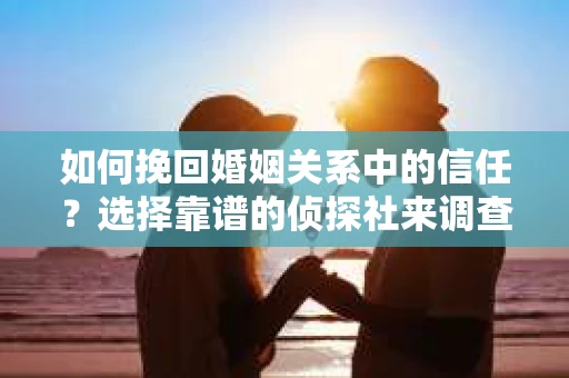 如何挽回婚姻关系中的信任？选择靠谱的侦探社来调查双方出轨怎么办？