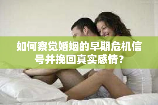 如何察觉婚姻的早期危机信号并挽回真实感情？