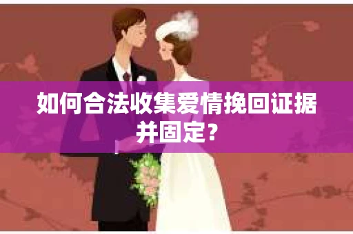如何合法收集爱情挽回证据并固定？