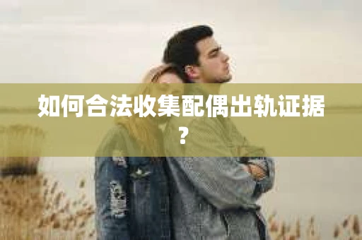 如何合法收集配偶出轨证据？