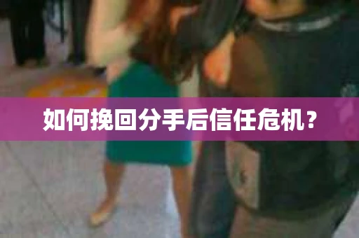 如何挽回分手后信任危机？