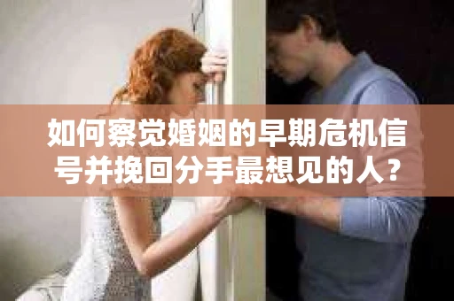 如何察觉婚姻的早期危机信号并挽回分手最想见的人？