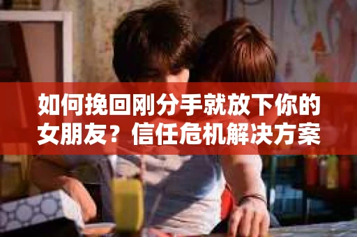 如何挽回刚分手就放下你的女朋友?信任危机解决方案 如何挽回刚分手就放下你的女朋友?信任危机解决方案