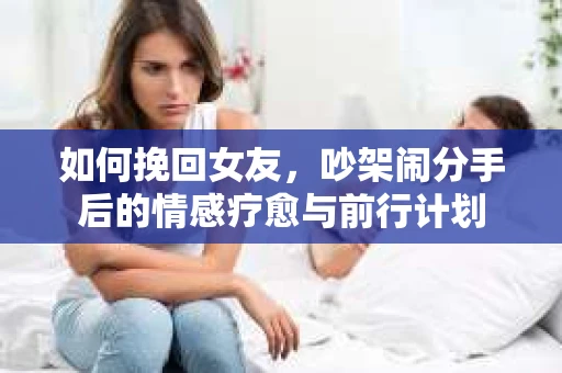 如何挽回女友，吵架闹分手后的情感疗愈与前行计划