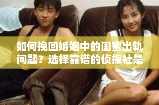 如何挽回婚姻中的闺蜜出轨问题？选择靠谱的侦探社是关键