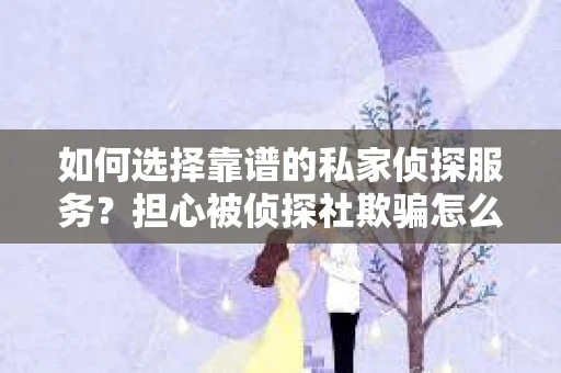 如何选择靠谱的私家侦探服务？担心被侦探社欺骗怎么办？