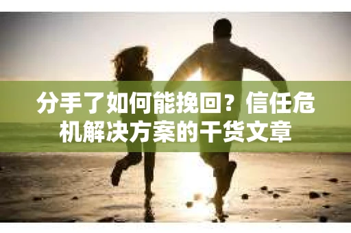 分手了如何能挽回？信任危机解决方案的干货文章