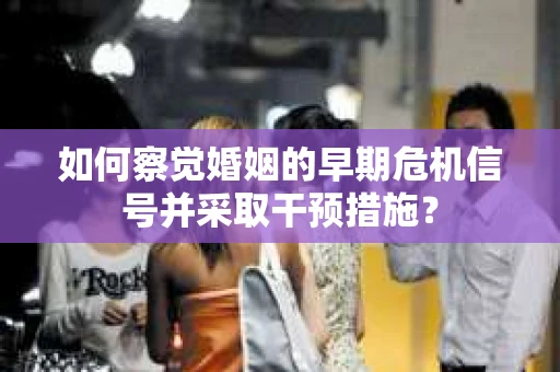 如何察觉婚姻的早期危机信号并采取干预措施？