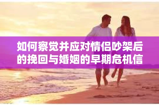 如何察觉并应对情侣吵架后的挽回与婚姻的早期危机信号？
