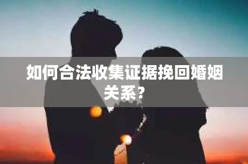 如何合法收集证据挽回婚姻关系？