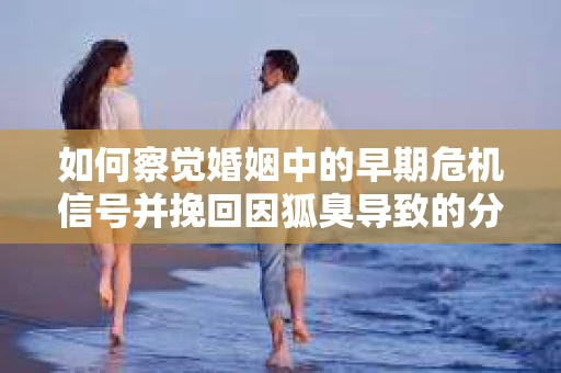 如何察觉婚姻中的早期危机信号并挽回因狐臭导致的分手？