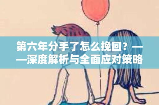 第六年分手了怎么挽回？——深度解析与全面应对策略