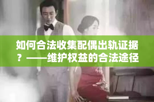 如何合法收集配偶出轨证据?——维护权益的合法途径 如何合法收集配偶出轨证据?——维护权益的合法途径