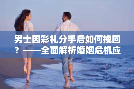 男士因彩礼分手后如何挽回？——全面解析婚姻危机应对策略