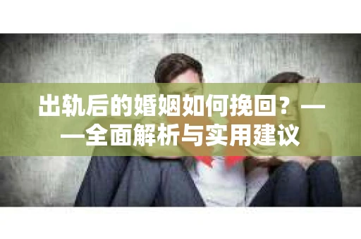 出轨后的婚姻如何挽回？——全面解析与实用建议