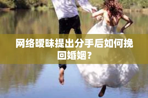 网络暧昧提出分手后如何挽回婚姻? 网络暧昧提出分手后如何挽回婚姻?