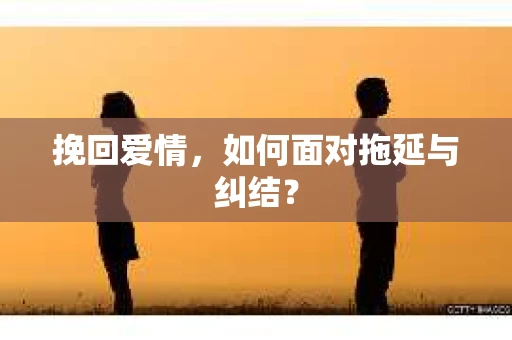 挽回爱情，如何面对拖延与纠结？