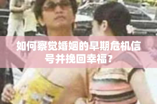 如何察觉婚姻的早期危机信号并挽回幸福？