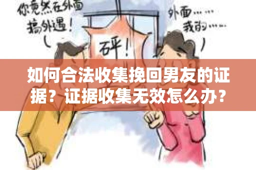 如何合法收集挽回男友的证据？证据收集无效怎么办？