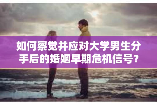 如何察觉并应对大学男生分手后的婚姻早期危机信号？