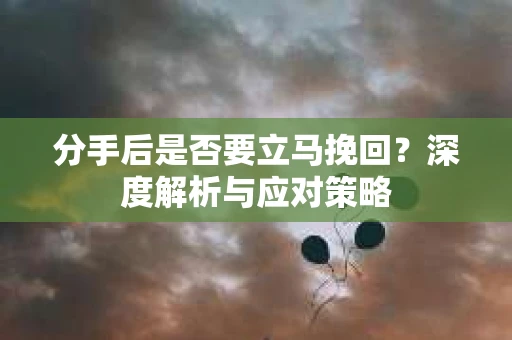 分手后是否要立马挽回？深度解析与应对策略