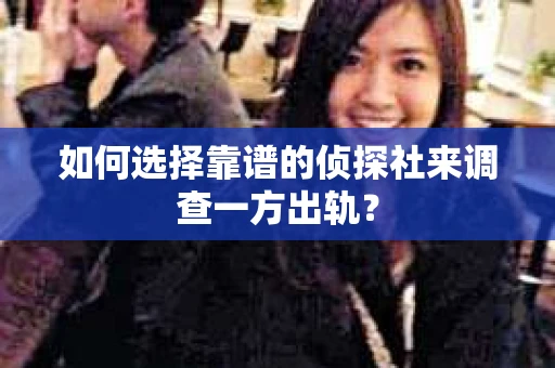 如何选择靠谱的侦探社来调查一方出轨？
