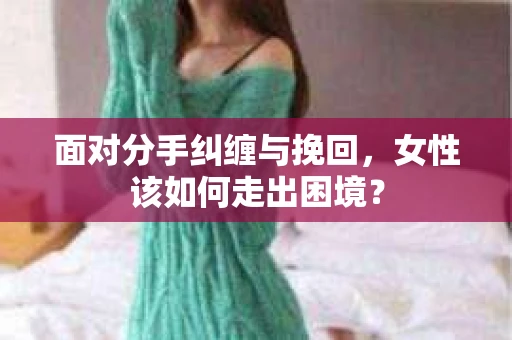 面对分手纠缠与挽回，女性该如何走出困境？
