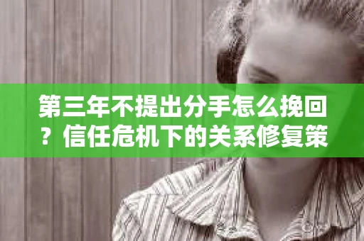 第三年不提出分手怎么挽回？信任危机下的关系修复策略