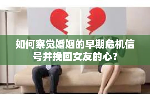 如何察觉婚姻的早期危机信号并挽回女友的心？