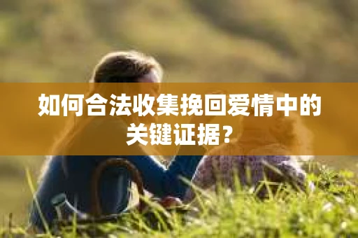 如何合法收集挽回爱情中的关键证据？
