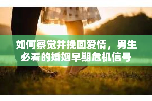 如何察觉并挽回爱情，男生必看的婚姻早期危机信号