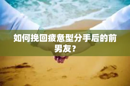 如何挽回疲惫型分手后的前男友？