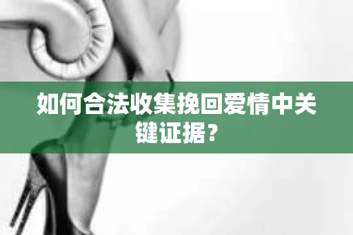 如何合法收集挽回爱情中关键证据？