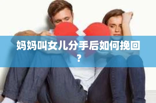 妈妈叫女儿分手后如何挽回？
