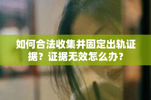 如何合法收集并固定出轨证据？证据无效怎么办？