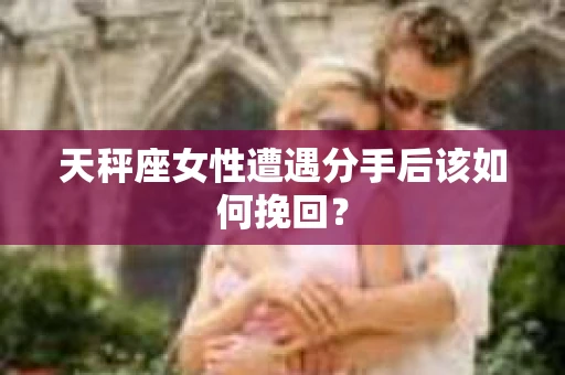 天秤座女性遭遇分手后该如何挽回？