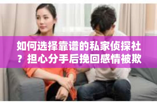 如何选择靠谱的私家侦探社？担心分手后挽回感情被欺骗怎么办？